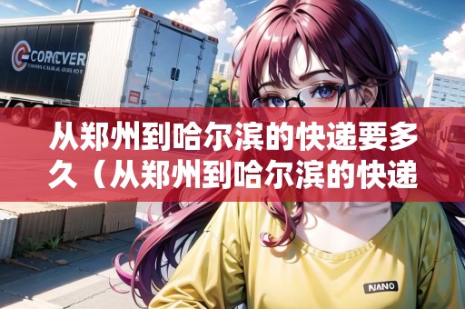從鄭州到哈爾濱的快遞要多久（從鄭州到哈爾濱的快遞要多久能到）