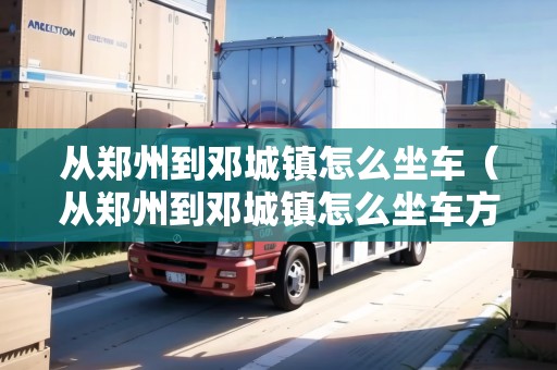 從鄭州到鄧城鎮(zhèn)怎么坐車（從鄭州到鄧城鎮(zhèn)怎么坐車方便）