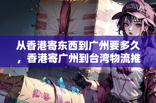 從香港寄東西到廣州要多久，香港寄廣州到臺(tái)灣物流推薦