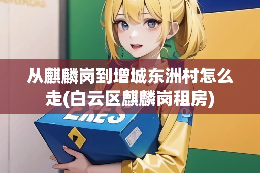 從麒麟崗到增城東洲村怎么走(白云區(qū)麒麟崗租房)