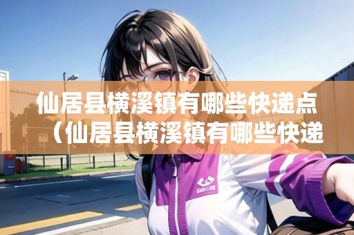 仙居縣橫溪鎮(zhèn)有哪些快遞點（仙居縣橫溪鎮(zhèn)有哪些快遞點呢）