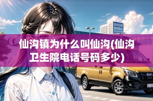 仙溝鎮(zhèn)為什么叫仙溝(仙溝衛(wèi)生院電話號碼多少)