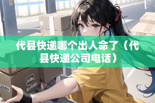 代縣快遞哪個(gè)出人命了（代縣快遞公司電話）