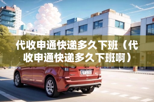 代收申通快遞多久下班（代收申通快遞多久下班啊）