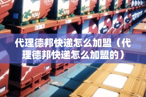 代理德邦快遞怎么加盟（代理德邦快遞怎么加盟的）