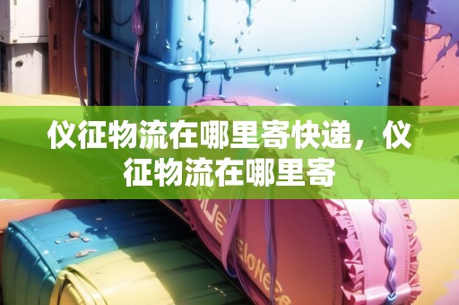 儀征物流在哪里寄快遞，儀征物流在哪里寄