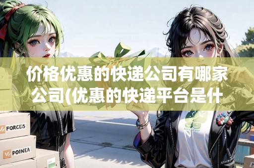 價格優(yōu)惠的快遞公司有哪家公司(優(yōu)惠的快遞平臺是什么)