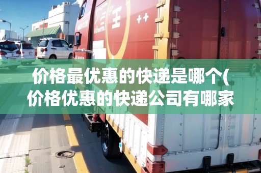 價(jià)格最優(yōu)惠的快遞是哪個(gè)(價(jià)格優(yōu)惠的快遞公司有哪家)