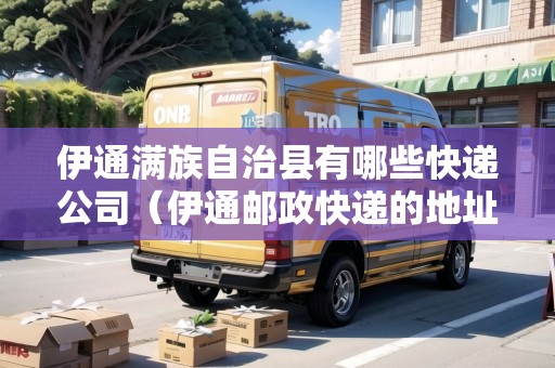 伊通滿族自治縣有哪些快遞公司（伊通郵政快遞的地址）