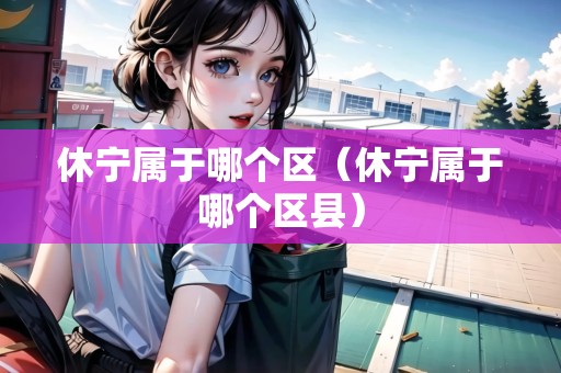 休寧屬于哪個區(qū)（休寧屬于哪個區(qū)縣）