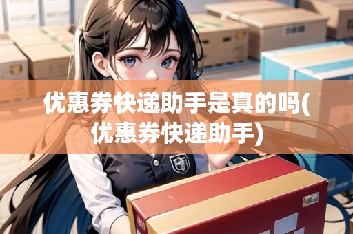 優(yōu)惠券快遞助手是真的嗎(優(yōu)惠券快遞助手) 優(yōu)惠券快遞助手是真的嗎(優(yōu)惠券快遞助手)