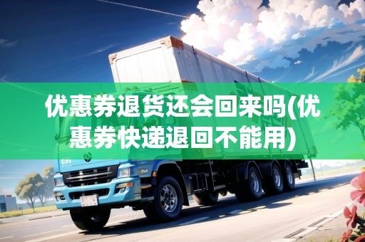 優(yōu)惠券退貨還會回來嗎(優(yōu)惠券快遞退回不能用)