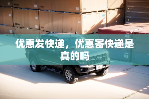 優(yōu)惠發(fā)快遞，優(yōu)惠寄快遞是真的嗎