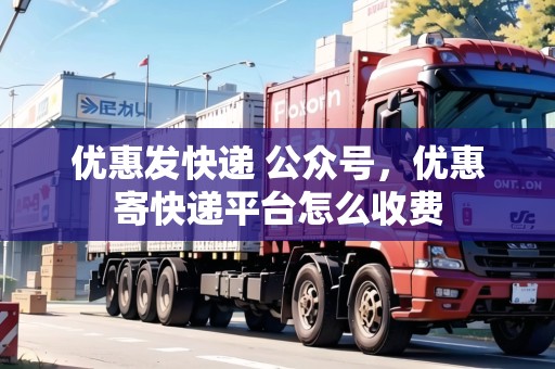 優(yōu)惠發(fā)快遞 公眾號，優(yōu)惠寄快遞平臺怎么收費