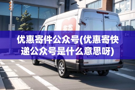 優(yōu)惠寄件公眾號(hào)(優(yōu)惠寄快遞公眾號(hào)是什么意思呀)
