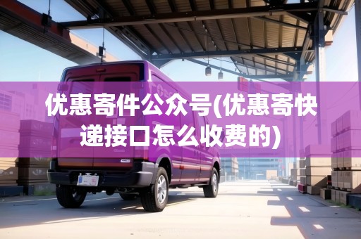 優(yōu)惠寄件公眾號(hào)(優(yōu)惠寄快遞接口怎么收費(fèi)的)