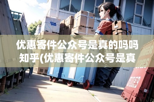 優(yōu)惠寄件公眾號(hào)是真的嗎嗎知乎(優(yōu)惠寄件公眾號(hào)是真的嗎)