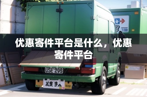 優(yōu)惠寄件平臺是什么，優(yōu)惠寄件平臺