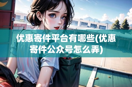 優(yōu)惠寄件平臺(tái)有哪些(優(yōu)惠寄件公眾號(hào)怎么弄) 優(yōu)惠寄件平臺(tái)有哪些(優(yōu)惠寄件公眾號(hào)怎么弄)