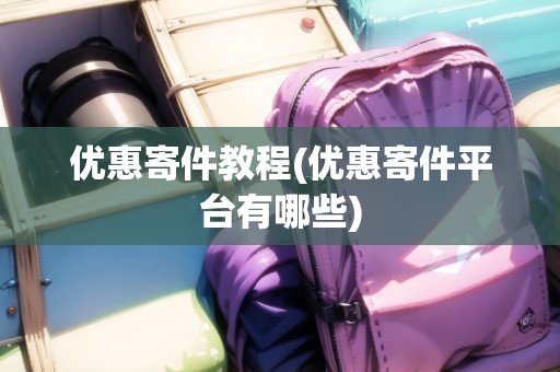 優(yōu)惠寄件教程(優(yōu)惠寄件平臺(tái)有哪些)