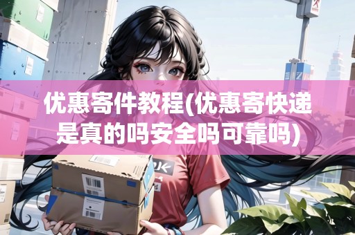優(yōu)惠寄件教程(優(yōu)惠寄快遞是真的嗎安全嗎可靠嗎)