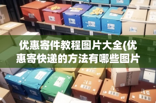 優(yōu)惠寄件教程圖片大全(優(yōu)惠寄快遞的方法有哪些圖片)