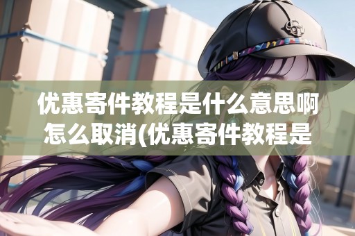 優(yōu)惠寄件教程是什么意思啊怎么取消(優(yōu)惠寄件教程是什么意思)