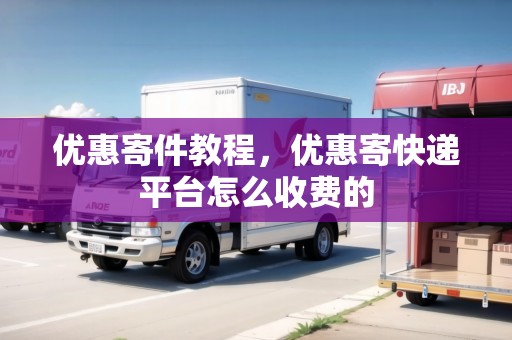 優(yōu)惠寄件教程，優(yōu)惠寄快遞平臺怎么收費(fèi)的