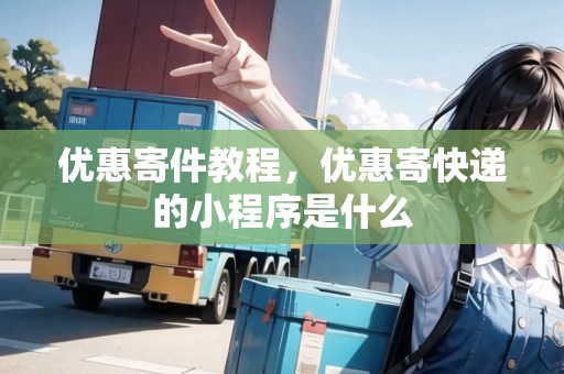 優(yōu)惠寄件教程，優(yōu)惠寄快遞的小程序是什么