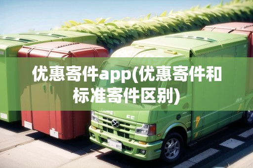 優(yōu)惠寄件app(優(yōu)惠寄件和標(biāo)準(zhǔn)寄件區(qū)別)