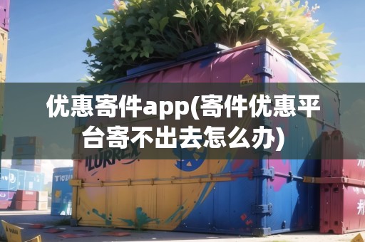 優(yōu)惠寄件app(寄件優(yōu)惠平臺寄不出去怎么辦) 優(yōu)惠寄件app(寄件優(yōu)惠平臺寄不出去怎么辦)