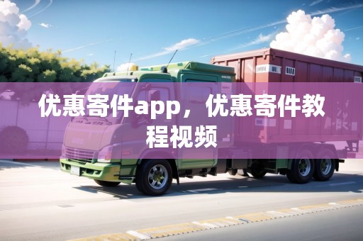 優(yōu)惠寄件app，優(yōu)惠寄件教程視頻