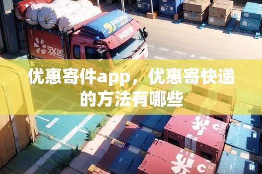 優(yōu)惠寄件app，優(yōu)惠寄快遞的方法有哪些