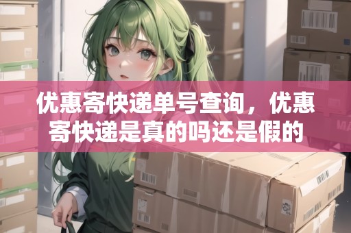 優(yōu)惠寄快遞單號查詢，優(yōu)惠寄快遞是真的嗎還是假的