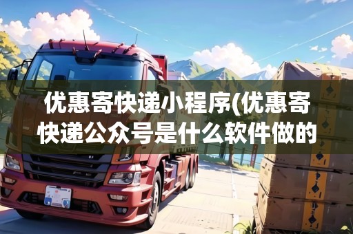 優(yōu)惠寄快遞小程序(優(yōu)惠寄快遞公眾號是什么軟件做的) 優(yōu)惠寄快遞小程序(優(yōu)惠寄快遞公眾號是什么軟件做的)