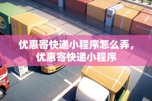 優(yōu)惠寄快遞小程序怎么弄，優(yōu)惠寄快遞小程序