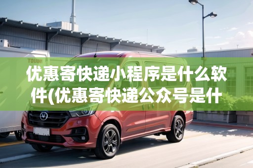 優(yōu)惠寄快遞小程序是什么軟件(優(yōu)惠寄快遞公眾號是什么意思)