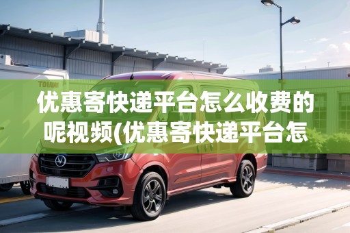 優(yōu)惠寄快遞平臺(tái)怎么收費(fèi)的呢視頻(優(yōu)惠寄快遞平臺(tái)怎么收費(fèi)的呢)