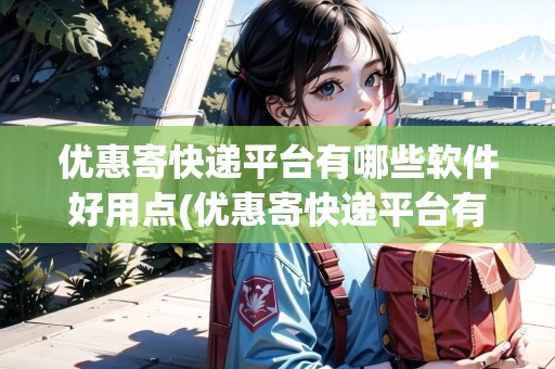 優(yōu)惠寄快遞平臺有哪些軟件好用點(優(yōu)惠寄快遞平臺有哪些軟件好)