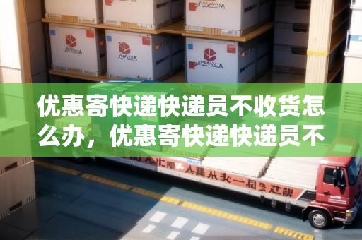 優(yōu)惠寄快遞快遞員不收貨怎么辦，優(yōu)惠寄快遞快遞員不收