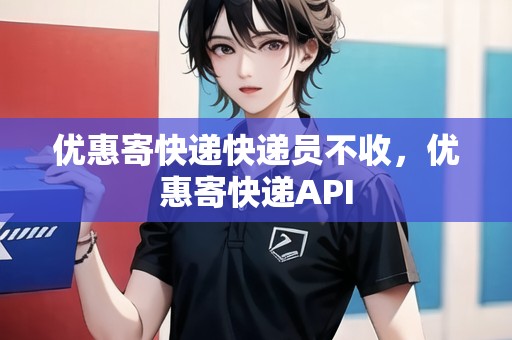 優(yōu)惠寄快遞快遞員不收，優(yōu)惠寄快遞API