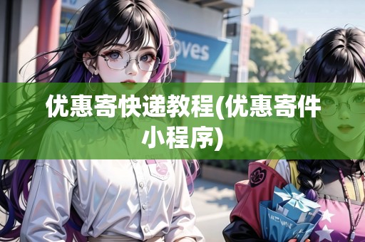 優(yōu)惠寄快遞教程(優(yōu)惠寄件小程序)