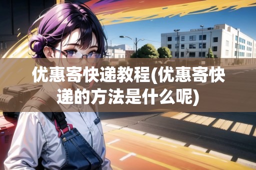 優(yōu)惠寄快遞教程(優(yōu)惠寄快遞的方法是什么呢) 優(yōu)惠寄快遞教程(優(yōu)惠寄快遞的方法是什么呢)