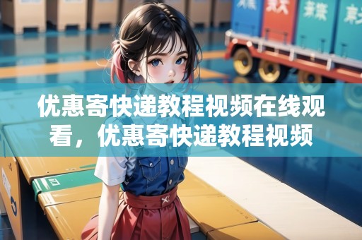 優(yōu)惠寄快遞教程視頻在線觀看，優(yōu)惠寄快遞教程視頻