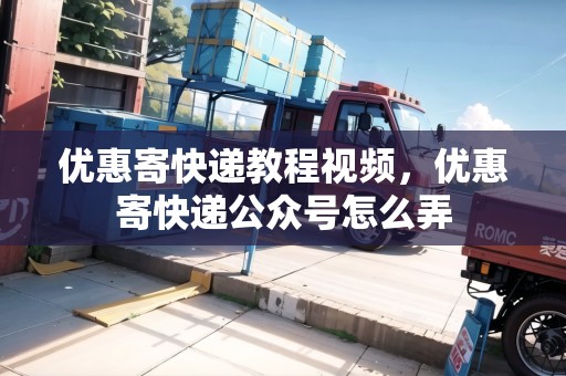 優(yōu)惠寄快遞教程視頻，優(yōu)惠寄快遞公眾號怎么弄