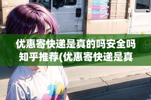 優(yōu)惠寄快遞是真的嗎安全嗎知乎推薦(優(yōu)惠寄快遞是真的嗎安全嗎知乎)