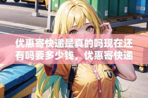 優(yōu)惠寄快遞是真的嗎現(xiàn)在還有嗎要多少錢，優(yōu)惠寄快遞是真的嗎現(xiàn)在