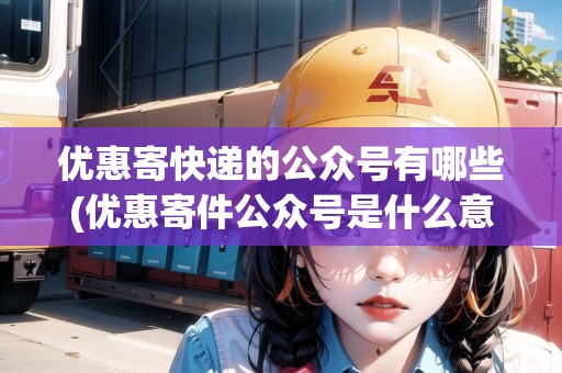 優(yōu)惠寄快遞的公眾號有哪些(優(yōu)惠寄件公眾號是什么意思) 優(yōu)惠寄快遞的公眾號有哪些(優(yōu)惠寄件公眾號是什么意思)