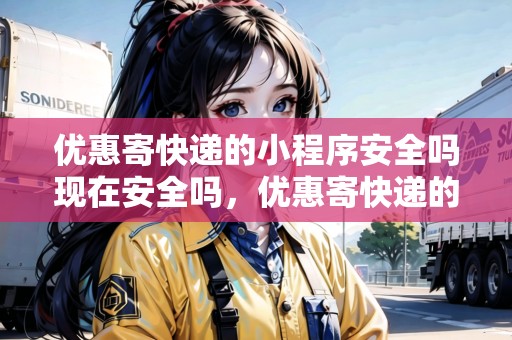 優(yōu)惠寄快遞的小程序安全嗎現(xiàn)在安全嗎，優(yōu)惠寄快遞的小程序安全嗎現(xiàn)在
