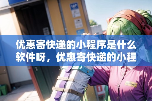 優(yōu)惠寄快遞的小程序是什么軟件呀，優(yōu)惠寄快遞的小程序是什么軟件